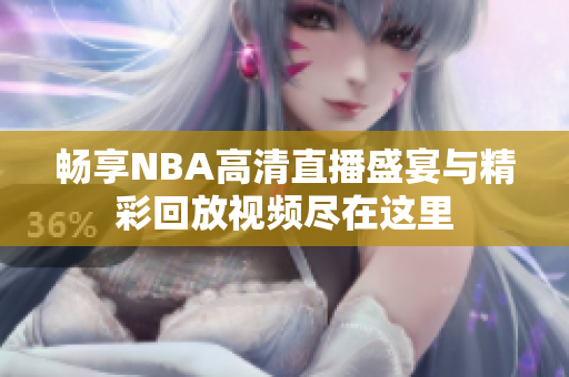 畅享NBA高清直播盛宴与精彩回放视频尽在这里