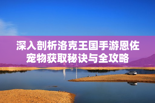 深入剖析洛克王国手游恩佐宠物获取秘诀与全攻略