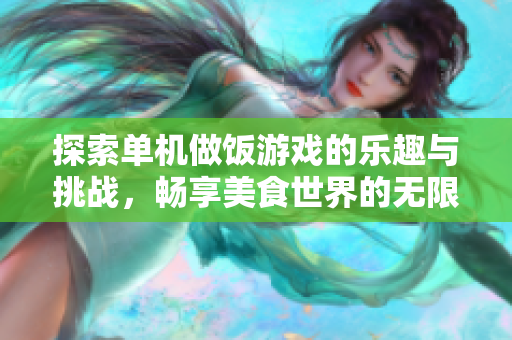 探索单机做饭游戏的乐趣与挑战，畅享美食世界的无限可能！