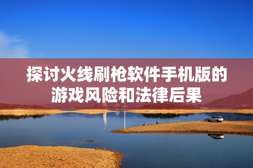 探讨火线刷枪软件手机版的游戏风险和法律后果