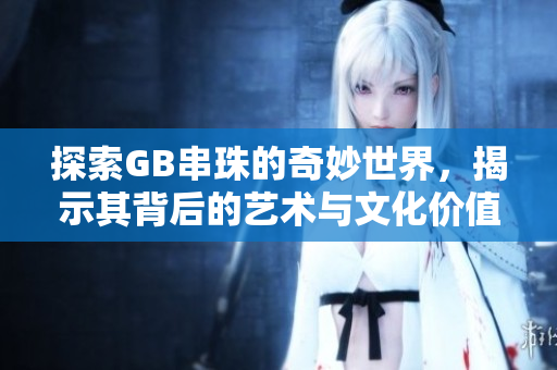 探索GB串珠的奇妙世界，揭示其背后的艺术与文化价值