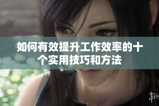 如何有效提升工作效率的十个实用技巧和方法