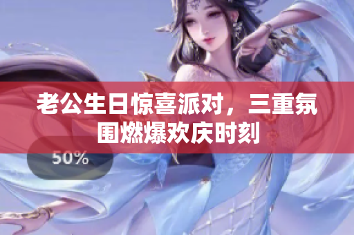 老公生日惊喜派对，三重氛围燃爆欢庆时刻