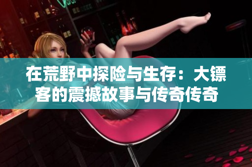 在荒野中探险与生存：大镖客的震撼故事与传奇传奇
