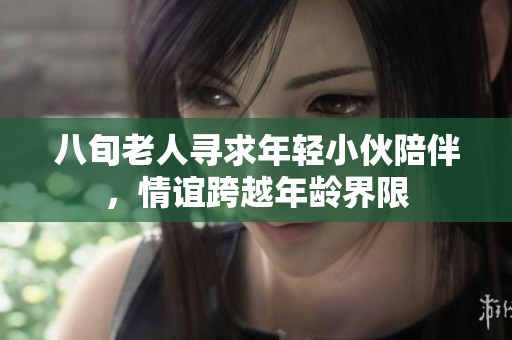 八旬老人寻求年轻小伙陪伴，情谊跨越年龄界限