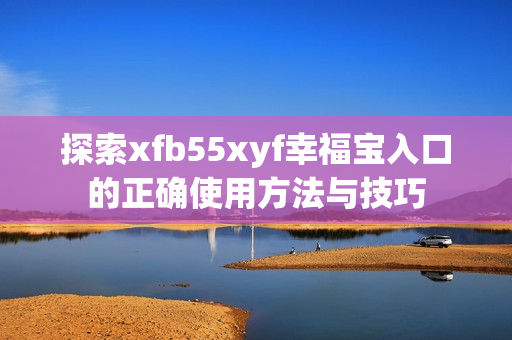 探索xfb55xyf幸福宝入口的正确使用方法与技巧
