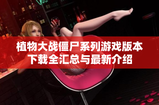 植物大战僵尸系列游戏版本下载全汇总与最新介绍