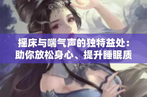 摇床与喘气声的独特益处：助你放松身心、提升睡眠质量
