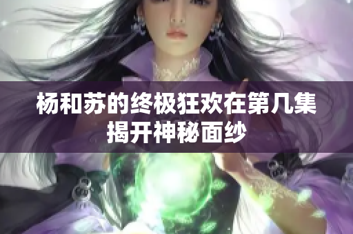 杨和苏的终极狂欢在第几集揭开神秘面纱