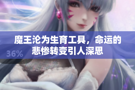 魔王沦为生育工具，命运的悲惨转变引人深思