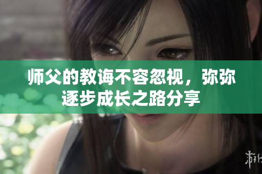 师父的教诲不容忽视，弥弥逐步成长之路分享