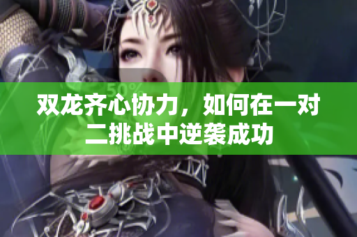 双龙齐心协力，如何在一对二挑战中逆袭成功