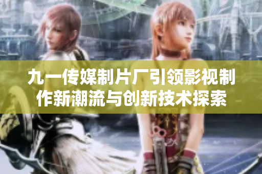 九一传媒制片厂引领影视制作新潮流与创新技术探索