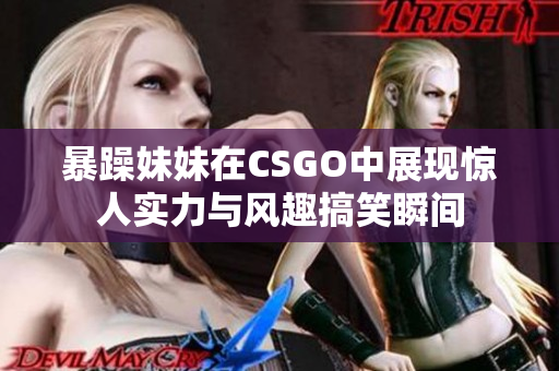 暴躁妹妹在CSGO中展现惊人实力与风趣搞笑瞬间