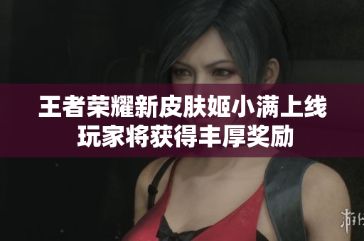 王者荣耀新皮肤姬小满上线 玩家将获得丰厚奖励