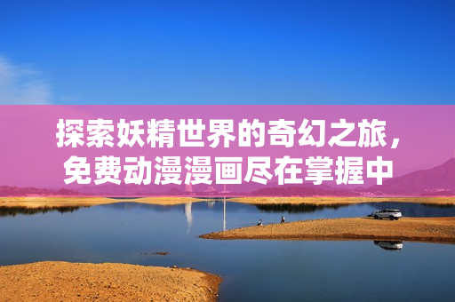 探索妖精世界的奇幻之旅，免费动漫漫画尽在掌握中