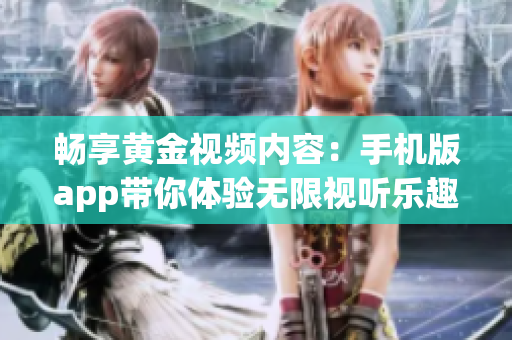 畅享黄金视频内容：手机版app带你体验无限视听乐趣