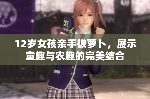 12岁女孩亲手拔萝卜，展示童趣与农趣的完美结合
