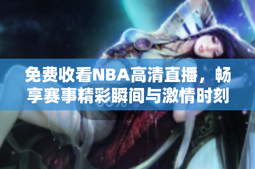 免费收看NBA高清直播，畅享赛事精彩瞬间与激情时刻