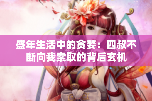 盛年生活中的贪婪：四叔不断向我索取的背后玄机