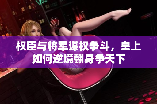 权臣与将军谋权争斗，皇上如何逆境翻身争天下