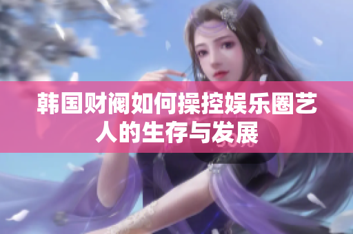 韩国财阀如何操控娱乐圈艺人的生存与发展