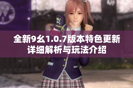 全新9幺1.0.7版本特色更新详细解析与玩法介绍