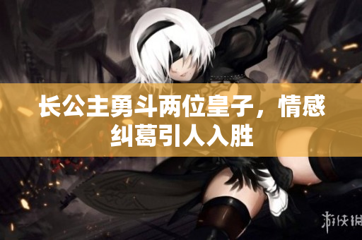 长公主勇斗两位皇子，情感纠葛引人入胜
