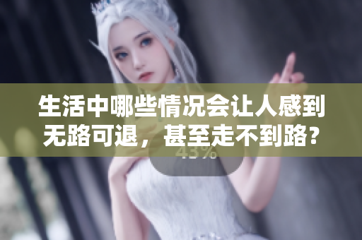 生活中哪些情况会让人感到无路可退，甚至走不到路？