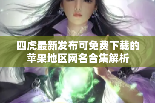 四虎最新发布可免费下载的苹果地区网名合集解析
