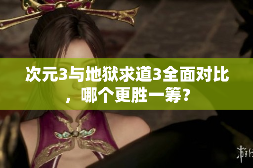 次元3与地狱求道3全面对比，哪个更胜一筹？