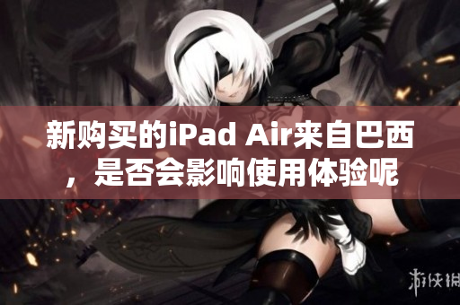 新购买的iPad Air来自巴西，是否会影响使用体验呢