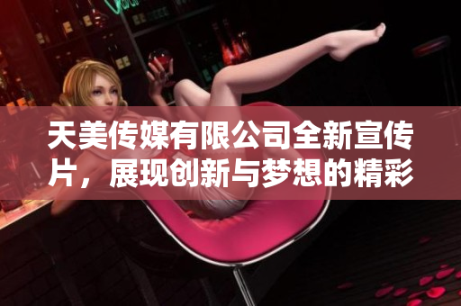 天美传媒有限公司全新宣传片，展现创新与梦想的精彩旅程