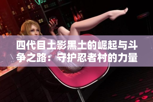 四代目土影黑土的崛起与斗争之路：守护忍者村的力量与责任