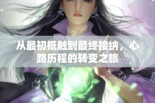 从最初抵触到最终接纳，心路历程的转变之旅