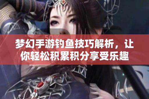 梦幻手游钓鱼技巧解析，让你轻松积累积分享受乐趣