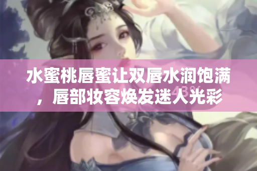 水蜜桃唇蜜让双唇水润饱满，唇部妆容焕发迷人光彩