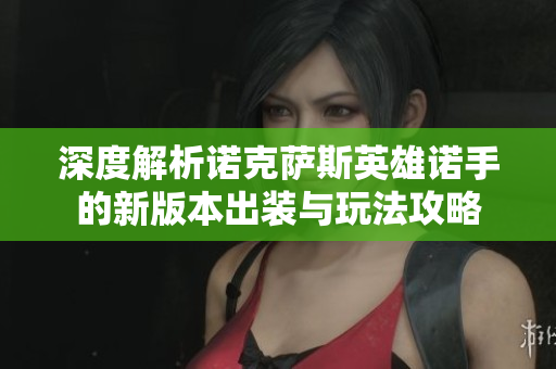 深度解析诺克萨斯英雄诺手的新版本出装与玩法攻略