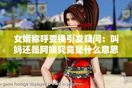 女婿称呼变换引发疑问：叫妈还是阿姨究竟是什么意思