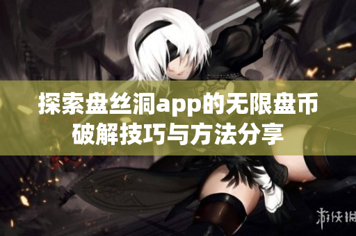 探索盘丝洞app的无限盘币破解技巧与方法分享