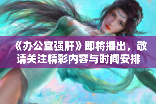 《办公室强肝》即将播出，敬请关注精彩内容与时间安排