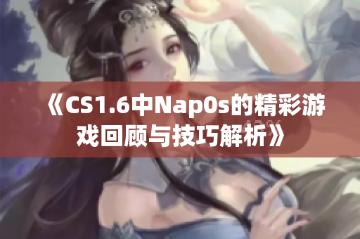 《CS1.6中Nap0s的精彩游戏回顾与技巧解析》