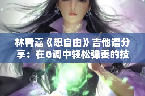 林宥嘉《想自由》吉他谱分享：在G调中轻松弹奏的技巧与教学