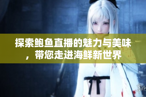 探索鲍鱼直播的魅力与美味，带您走进海鲜新世界