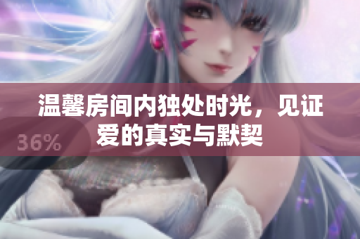温馨房间内独处时光，见证爱的真实与默契