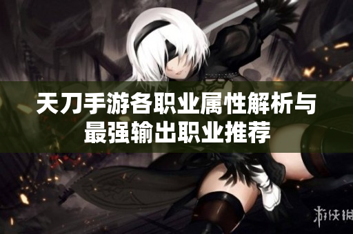 天刀手游各职业属性解析与最强输出职业推荐