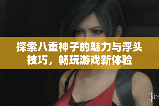 探索八重神子的魅力与浮头技巧，畅玩游戏新体验