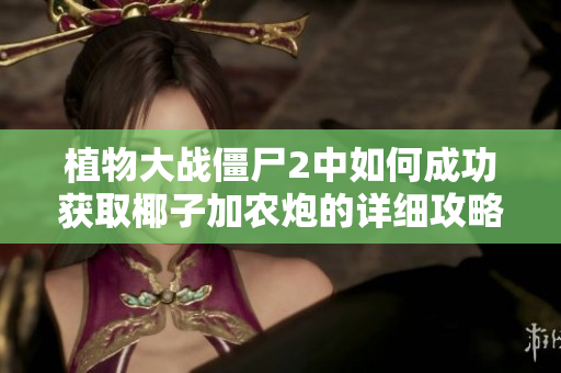 植物大战僵尸2中如何成功获取椰子加农炮的详细攻略与技巧