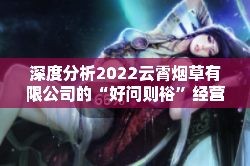 深度分析2022云霄烟草有限公司的“好问则裕”经营理念与成果