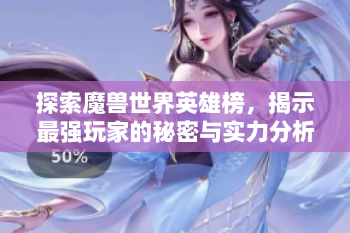 探索魔兽世界英雄榜，揭示最强玩家的秘密与实力分析